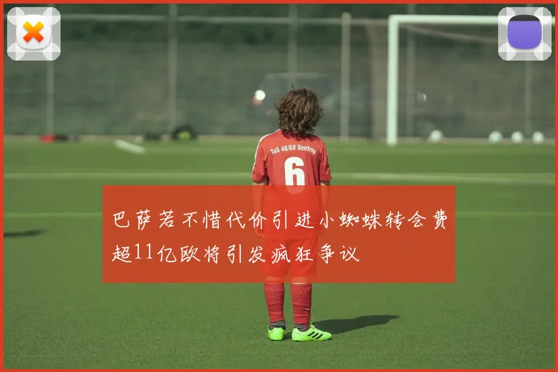 巴萨若不惜代价引进小蜘蛛转会费超11亿欧将引发疯狂争议