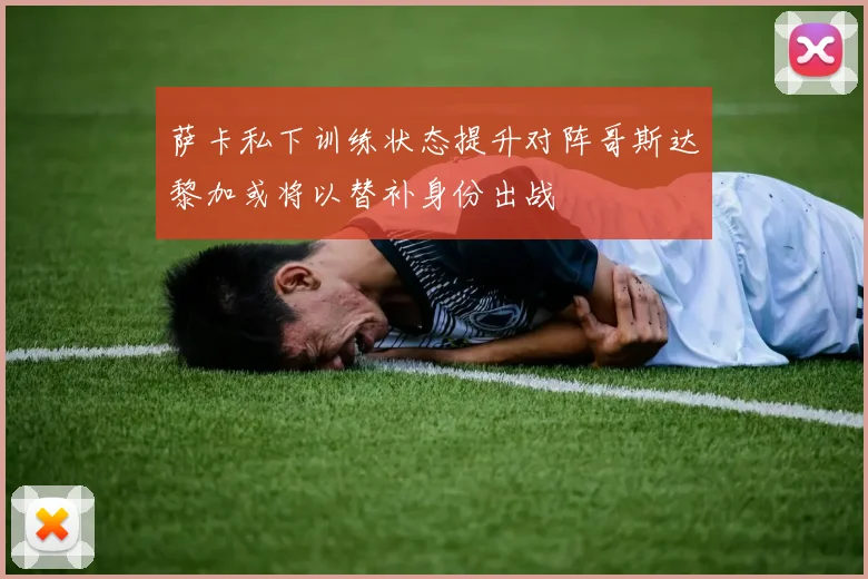 萨卡私下训练状态提升对阵哥斯达黎加或将以替补身份出战