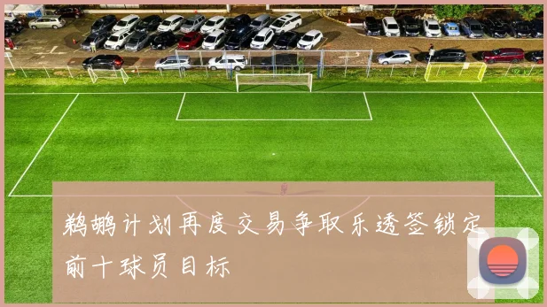 鹈鹕计划再度交易争取乐透签锁定前十球员目标