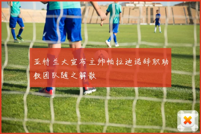亚特兰大宣布主帅帕拉迪诺辞职助教团队随之解散