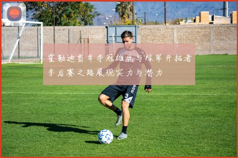 霍勒迪首年夺冠雄鹿与绿军开拓者季后赛之路展现实力与潜力