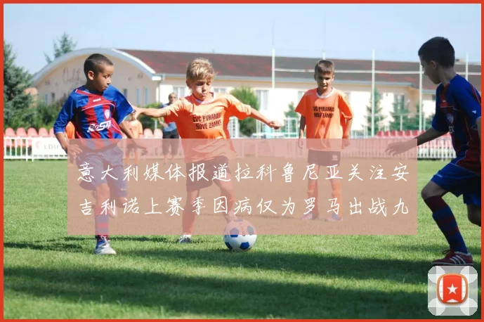 意大利媒体报道拉科鲁尼亚关注安吉利诺上赛季因病仅为罗马出战九场