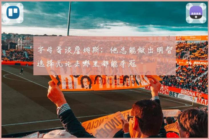 字母哥谈詹姆斯：他总能做出明智选择无论去哪里都能夺冠