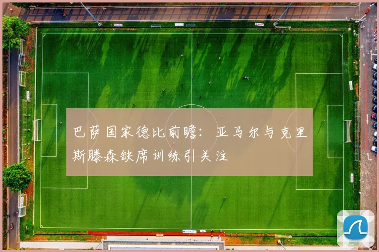 巴萨国家德比前瞻：亚马尔与克里斯滕森缺席训练引关注
