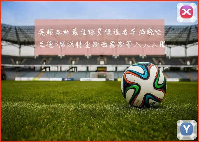 英超本轮最佳球员候选名单揭晓哈兰德B席沃特金斯西蒙斯等八人入围