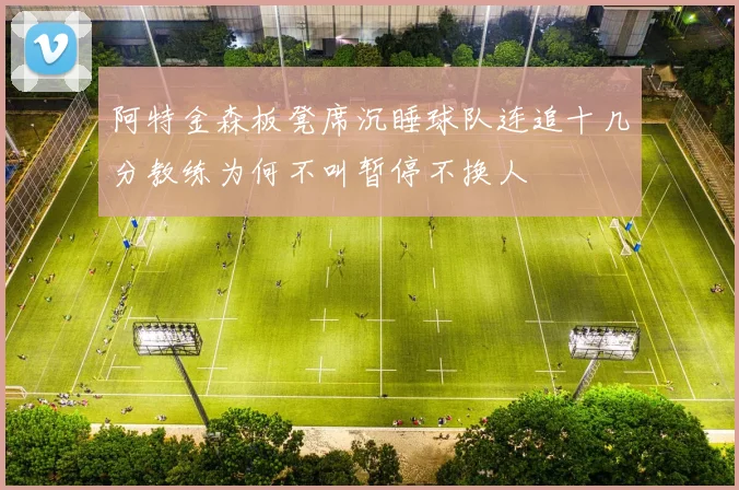 阿特金森板凳席沉睡球队连追十几分教练为何不叫暂停不换人
