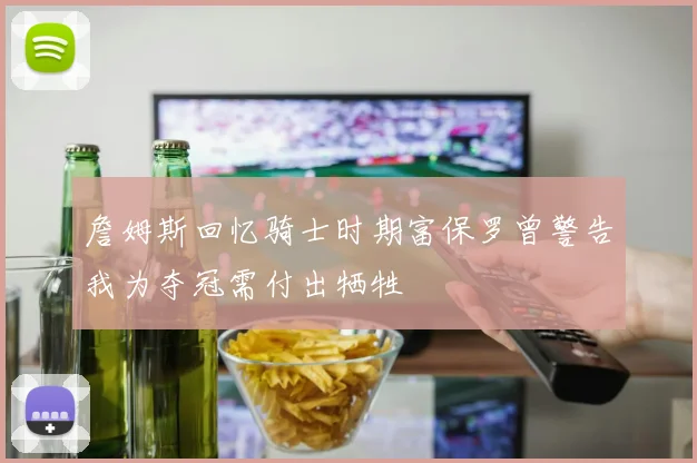 詹姆斯回忆骑士时期富保罗曾警告我为夺冠需付出牺牲