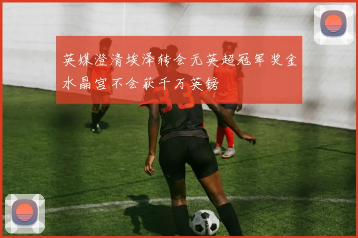 英媒澄清埃泽转会无英超冠军奖金水晶宫不会获千万英镑