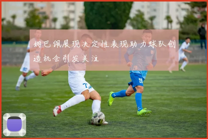 姆巴佩展现决定性表现助力球队创造机会引发关注