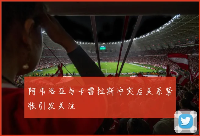 阿韦洛亚与卡雷拉斯冲突后关系紧张引发关注