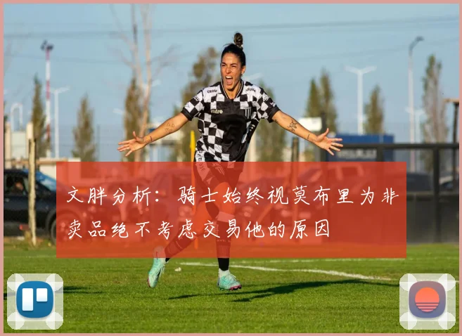 文胖分析：骑士始终视莫布里为非卖品绝不考虑交易他的原因