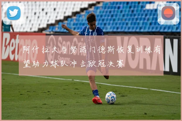 阿什拉夫与努诺门德斯恢复训练有望助力球队冲击欧冠决赛