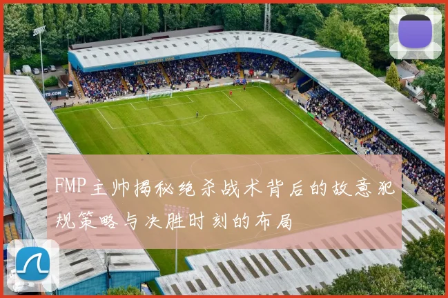 FMP主帅揭秘绝杀战术背后的故意犯规策略与决胜时刻的布局