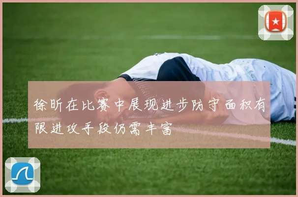 徐昕在比赛中展现进步防守面积有限进攻手段仍需丰富