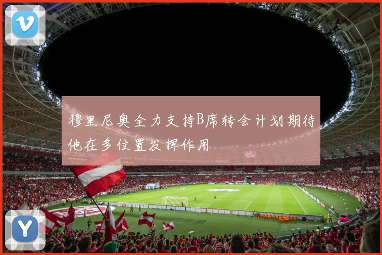 穆里尼奥全力支持B席转会计划期待他在多位置发挥作用