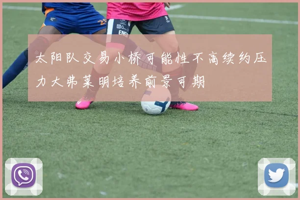 太阳队交易小桥可能性不高续约压力大弗莱明培养前景可期