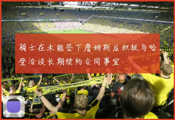 骑士在未能签下詹姆斯后积极与哈登洽谈长期续约合同事宜