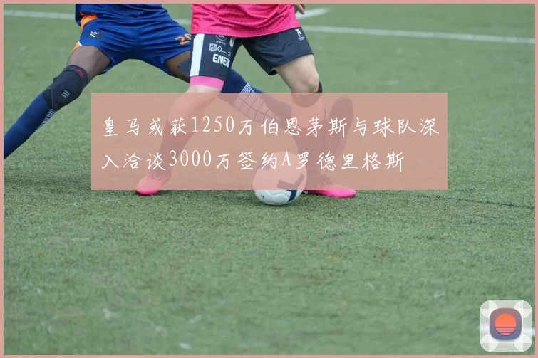 皇马或获1250万伯恩茅斯与球队深入洽谈3000万签约A罗德里格斯