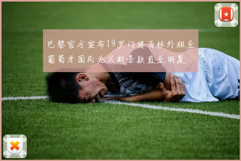 巴黎官方宣布19岁门将马林外租至葡萄牙国民无买断条款直至明夏